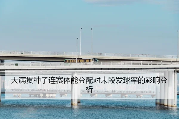 大满贯种子连赛体能分配对末段发球率的影响分析