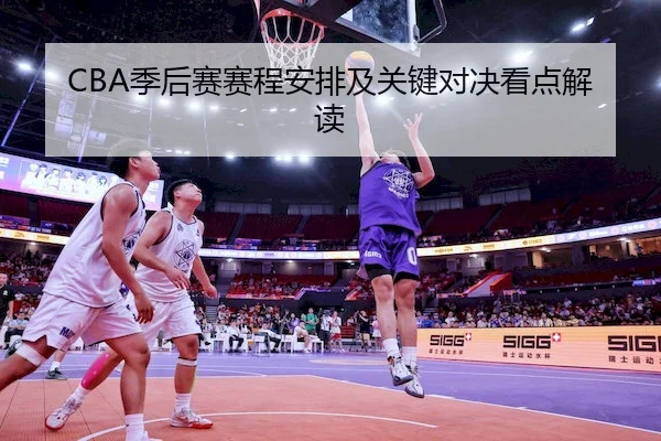 CBA季后赛赛程安排及关键对决看点解读